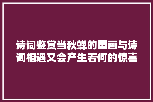 诗词鉴赏当秋蝉的国画与诗词相遇又会产生若何的惊喜呢