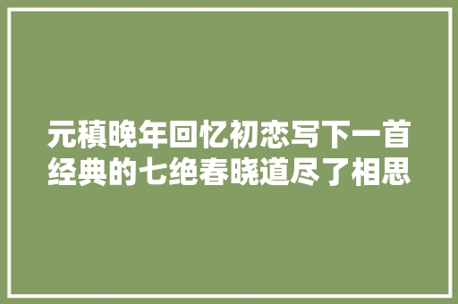 元稹晚年回忆初恋写下一首经典的七绝春晓道尽了相思之苦
