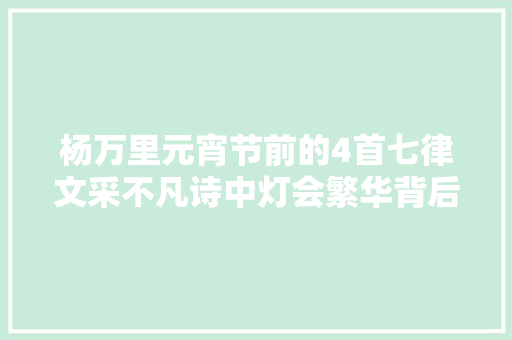 杨万里元宵节前的4首七律文采不凡诗中灯会繁华背后有动人情感