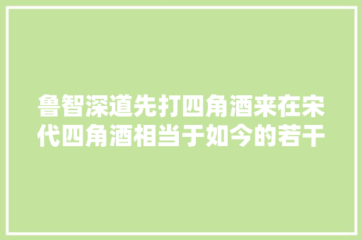 鲁智深道先打四角酒来在宋代四角酒相当于如今的若干