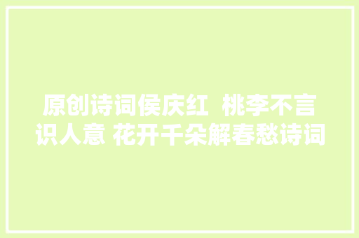 原创诗词侯庆红  桃李不言识人意 花开千朵解春愁诗词十六首