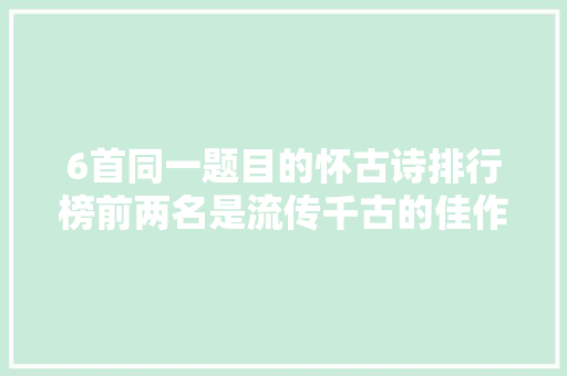 6首同一题目的怀古诗排行榜前两名是流传千古的佳作