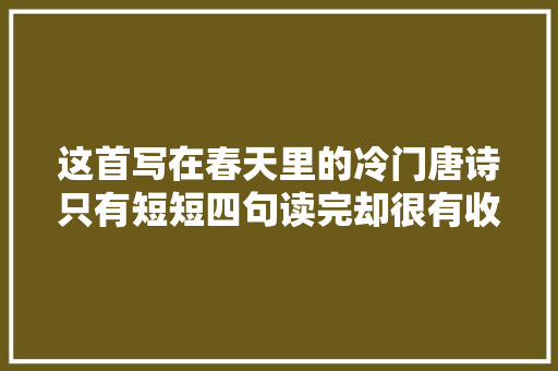 这首写在春天里的冷门唐诗只有短短四句读完却很有收成