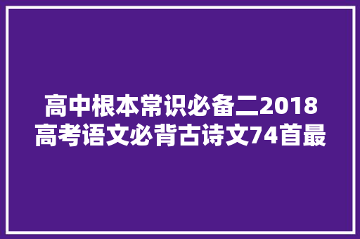 高中根本常识必备二2018高考语文必背古诗文74首最全汇总