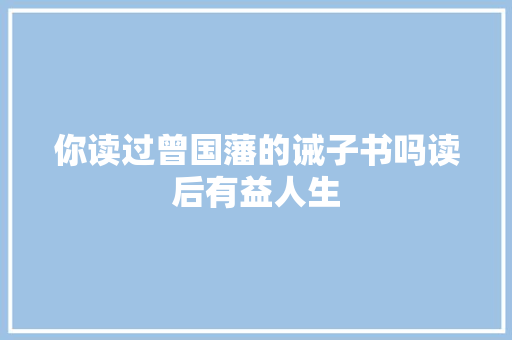 你读过曾国藩的诫子书吗读后有益人生