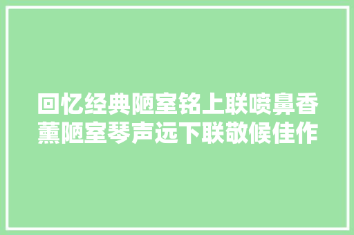 回忆经典陋室铭上联喷鼻香薰陋室琴声远下联敬候佳作