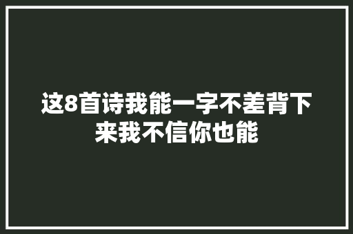 这8首诗我能一字不差背下来我不信你也能