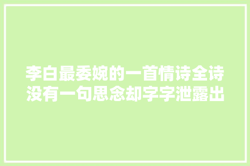 李白最委婉的一首情诗全诗没有一句思念却字字泄露出思念之情