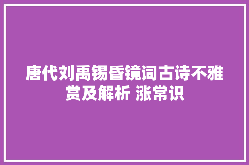 唐代刘禹锡昏镜词古诗不雅赏及解析 涨常识
