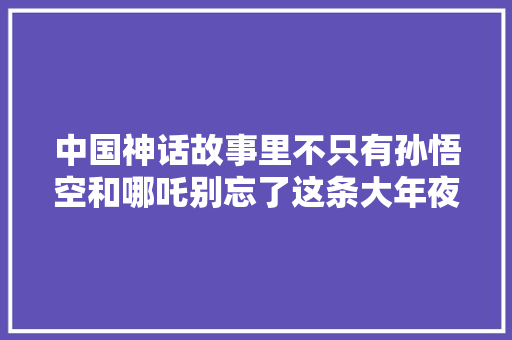 中国神话故事里不只有孙悟空和哪吒别忘了这条大年夜鱼