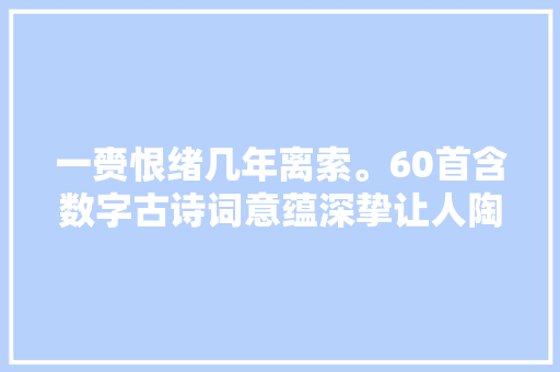 一赍恨绪几年离索。60首含数字古诗词意蕴深挚让人陶醉