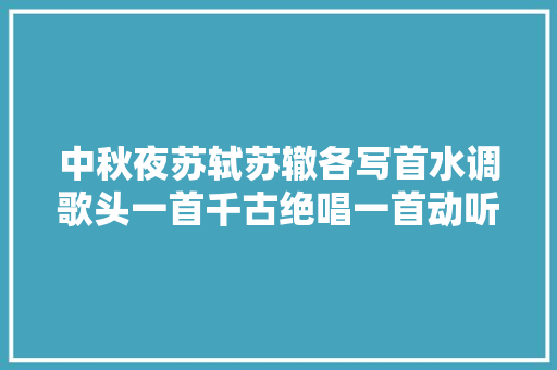 中秋夜苏轼苏辙各写首水调歌头一首千古绝唱一首动听肺腑
