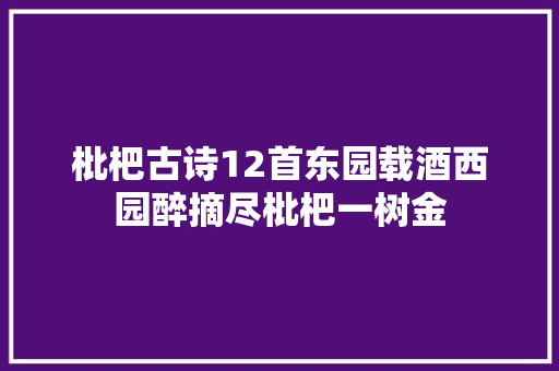 枇杷古诗12首东园载酒西园醉摘尽枇杷一树金