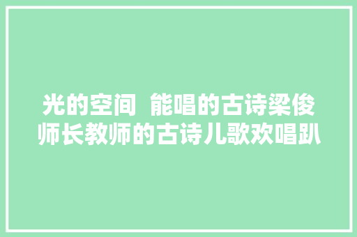 光的空间  能唱的古诗梁俊师长教师的古诗儿歌欢唱趴