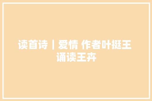 读首诗｜爱情 作者叶挺王 诵读王卉