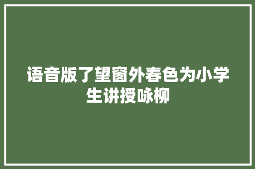 语音版了望窗外春色为小学生讲授咏柳