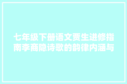 七年级下册语文贾生进修指南李商隐诗歌的韵律内涵与情感