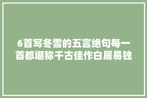 6首写冬雪的五言绝句每一首都堪称千古佳作白居易独有两首