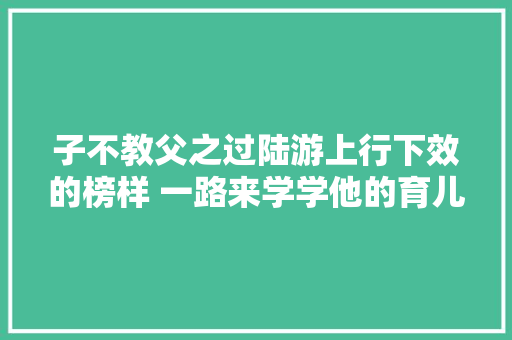 子不教父之过陆游上行下效的榜样 一路来学学他的育儿不雅观