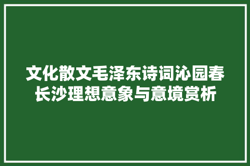 文化散文毛泽东诗词沁园春长沙理想意象与意境赏析