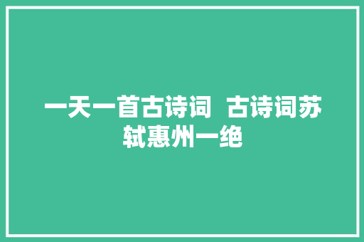 一天一首古诗词  古诗词苏轼惠州一绝
