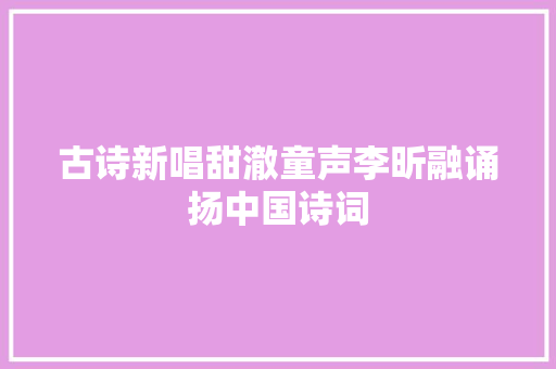 古诗新唱甜澈童声李昕融诵扬中国诗词