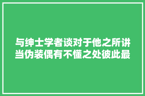 与绅士学者谈对于他之所讲当伪装偶有不懂之处彼此最为合宜