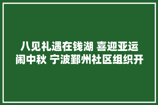 八见礼遇在钱湖 喜迎亚运闹中秋 宁波鄞州社区组织开展中秋创意公益活动