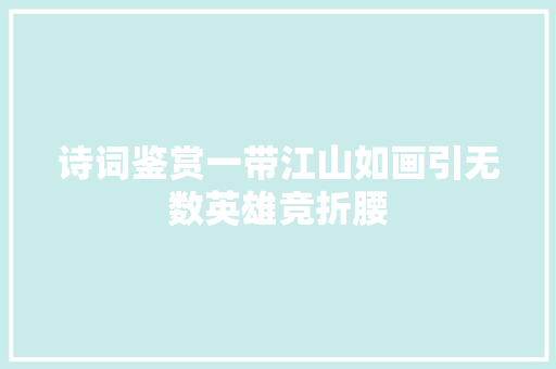 诗词鉴赏一带江山如画引无数英雄竞折腰