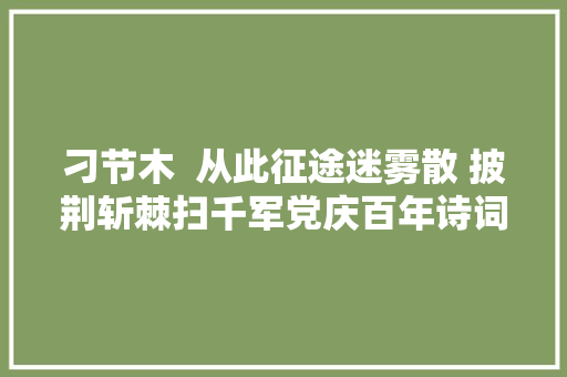 刁节木  从此征途迷雾散 披荆斩棘扫千军党庆百年诗词十首