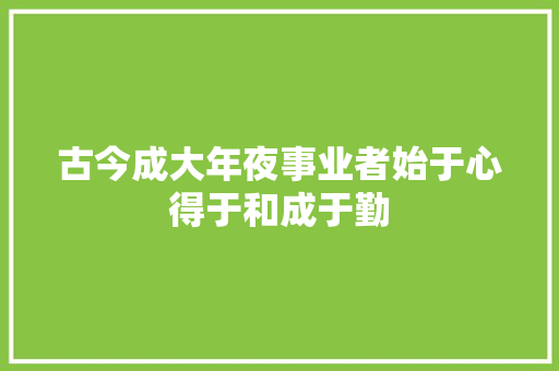 古今成大年夜事业者始于心得于和成于勤