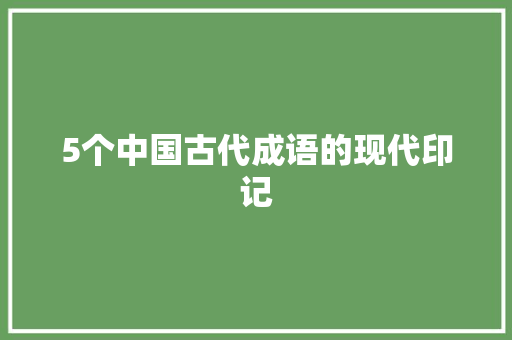 5个中国古代成语的现代印记