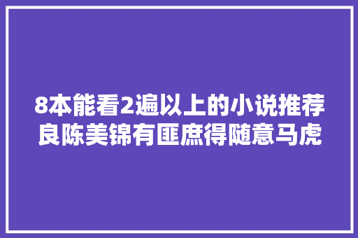 8本能看2遍以上的小说推荐良陈美锦有匪庶得随意马虎西出玉门