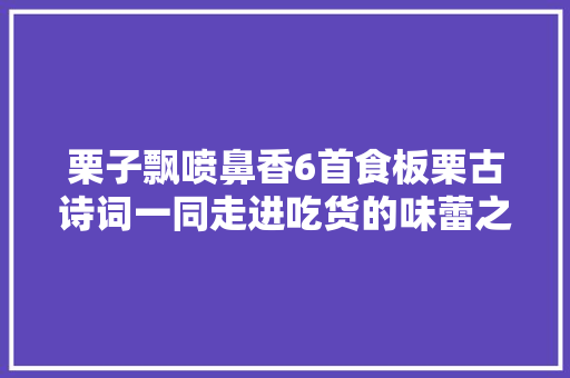 栗子飘喷鼻香6首食板栗古诗词一同走进吃货的味蕾之旅