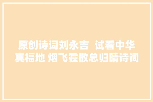 原创诗词刘永吉  试看中华真福地 烟飞霾散总归晴诗词八首