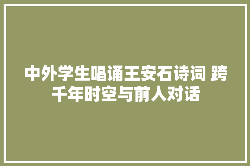 中外学生唱诵王安石诗词 跨千年时空与前人对话