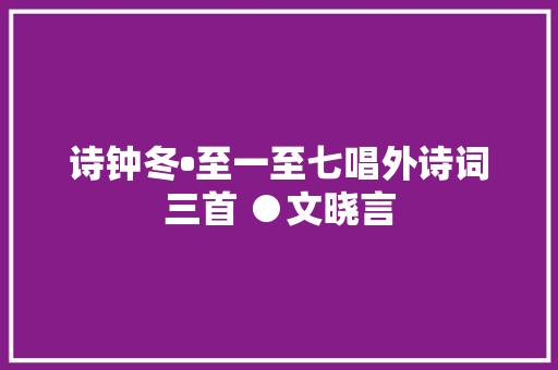 诗钟冬•至一至七唱外诗词三首 ●文晓言