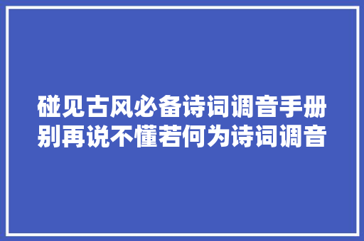 碰见古风必备诗词调音手册别再说不懂若何为诗词调音了