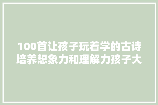 100首让孩子玩着学的古诗培养想象力和理解力孩子大年夜爱
