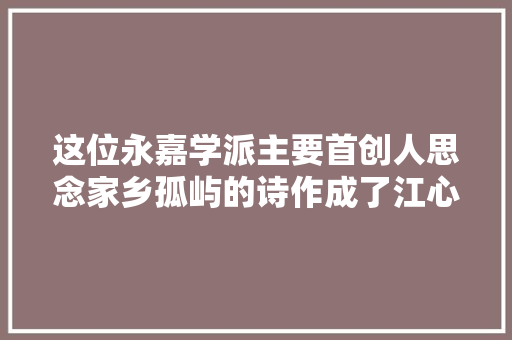 这位永嘉学派主要首创人思念家乡孤屿的诗作成了江心的品牌诗
