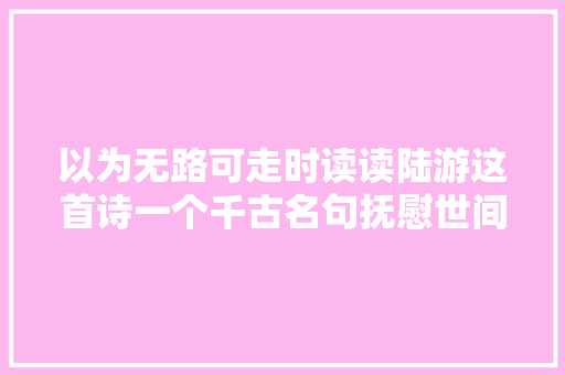 以为无路可走时读读陆游这首诗一个千古名句抚慰世间若干掉望