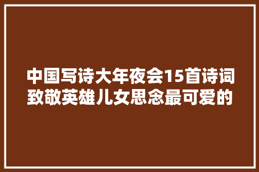 中国写诗大年夜会15首诗词致敬英雄儿女思念最可爱的人