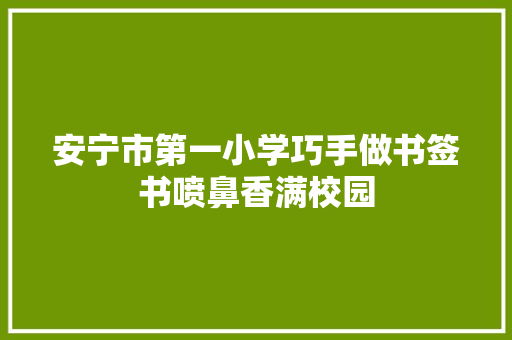 安宁市第一小学巧手做书签书喷鼻香满校园