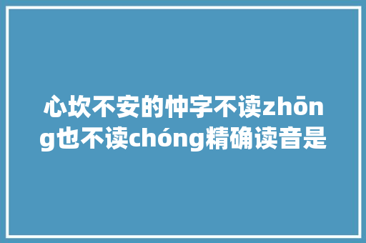 心坎不安的忡字不读zhōng也不读chóng精确读音是