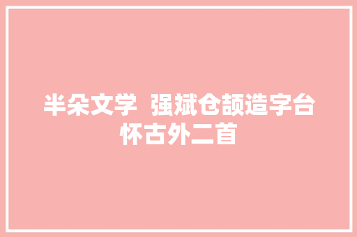 半朵文学  强斌仓颉造字台怀古外二首