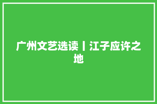 广州文艺选读丨江子应许之地 广州文艺选读丨江子应许之地