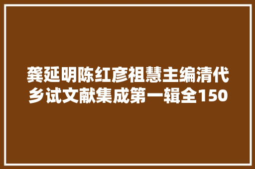 龚延明陈红彦祖慧主编清代乡试文献集成第一辑全150册出版丨20210793总第1729期