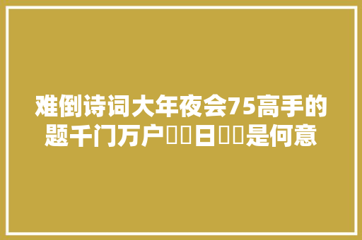 难倒诗词大年夜会75高手的题千门万户曈曈日曈曈是何意