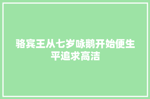 骆宾王从七岁咏鹅开始便生平追求高洁