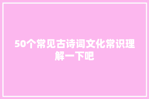 50个常见古诗词文化常识理解一下吧